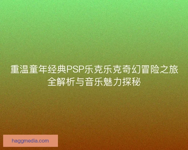 重温童年经典PSP乐克乐克奇幻冒险之旅全解析与音乐魅力探秘