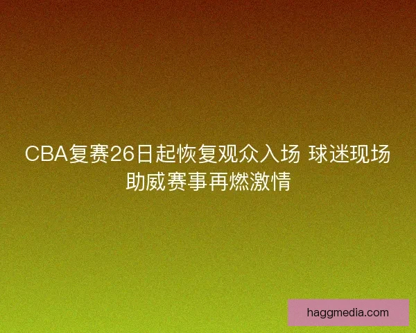 CBA复赛26日起恢复观众入场 球迷现场助威赛事再燃激情