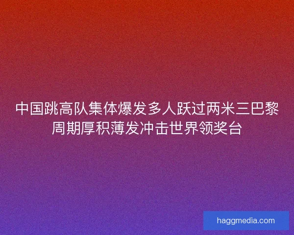 中国跳高队集体爆发多人跃过两米三巴黎周期厚积薄发冲击世界领奖台