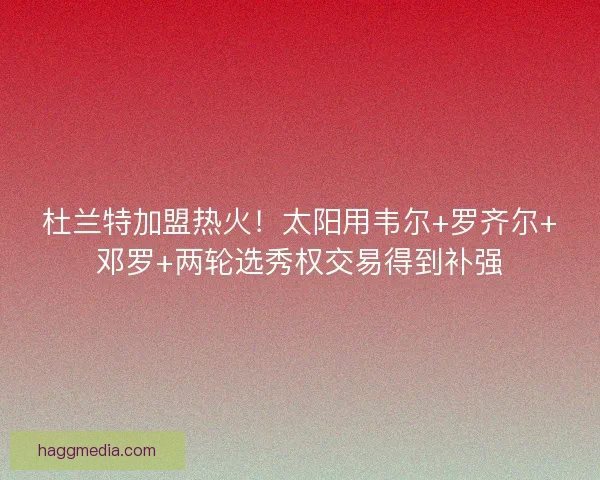 杜兰特加盟热火！太阳用韦尔+罗齐尔+邓罗+两轮选秀权交易得到补强