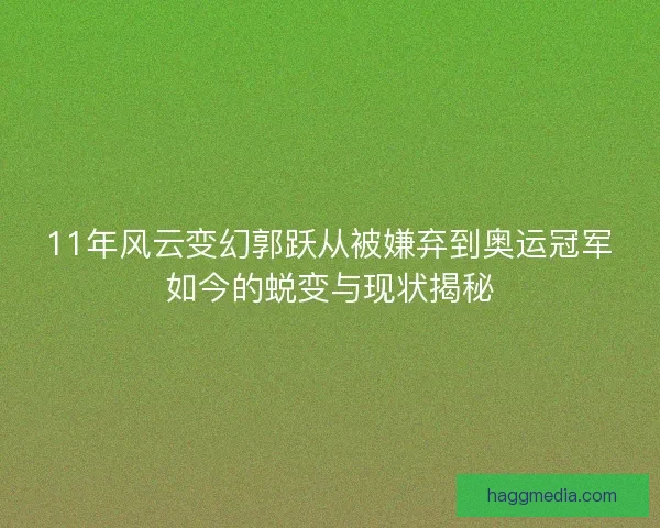 11年风云变幻郭跃从被嫌弃到奥运冠军如今的蜕变与现状揭秘