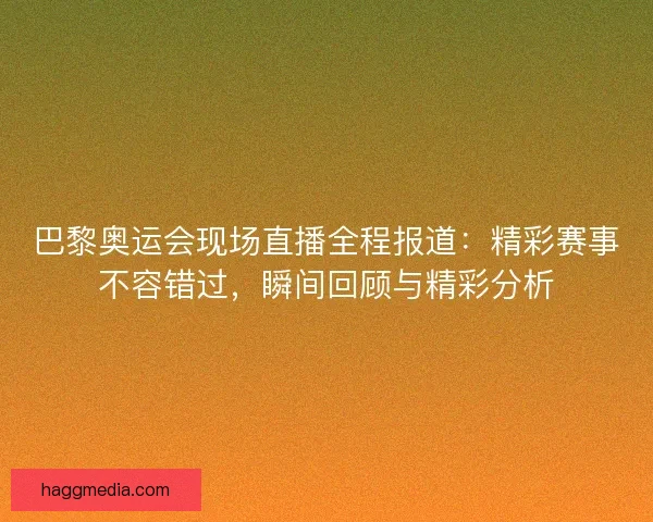 巴黎奥运会现场直播全程报道：精彩赛事不容错过，瞬间回顾与精彩分析