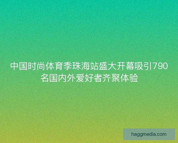 中国时尚体育季珠海站盛大开幕吸引790名国内外爱好者齐聚体验 中国时尚体育季珠海站盛大开幕吸引790名国内外爱好者齐聚体验