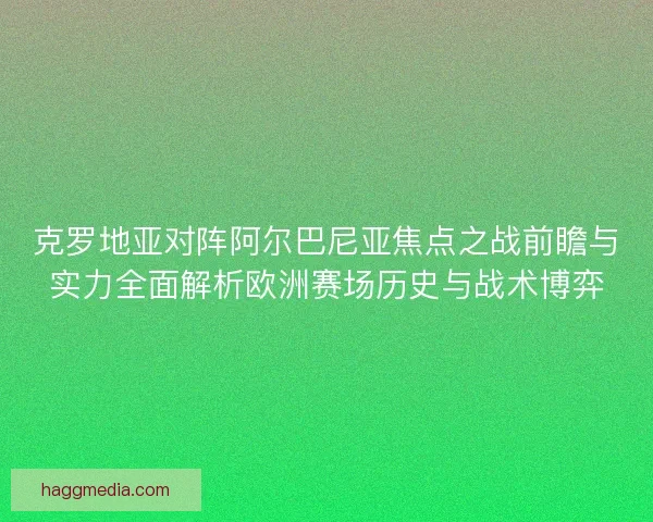克罗地亚对阵阿尔巴尼亚焦点之战前瞻与实力全面解析欧洲赛场历史与战术博弈 克罗地亚对阵阿尔巴尼亚焦点之战前瞻与实力全面解析欧洲赛场历史与战术博弈