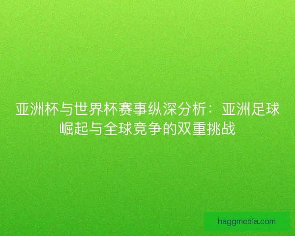 亚洲杯与世界杯赛事纵深分析:亚洲足球崛起与全球竞争的双重挑战 亚洲杯与世界杯赛事纵深分析:亚洲足球崛起与全球竞争的双重挑战