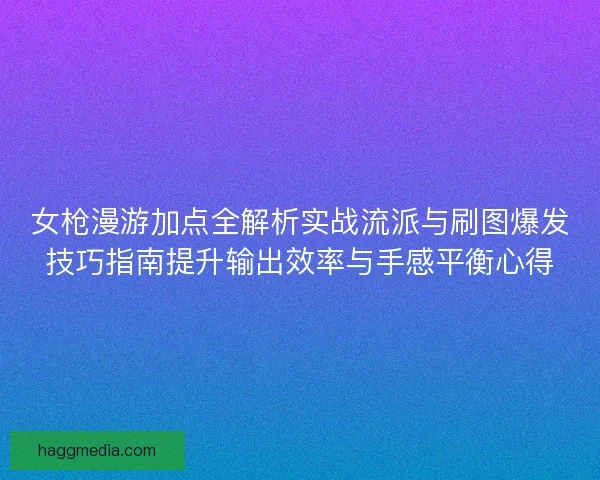 女枪漫游加点全解析实战流派与刷图爆发技巧指南提升输出效率与手感平衡心得