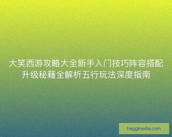 大笑西游攻略大全新手入门技巧阵容搭配升级秘籍全解析五行玩法深度指南