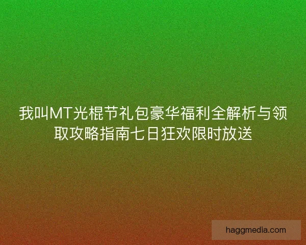 我叫MT光棍节礼包豪华福利全解析与领取攻略指南七日狂欢限时放送
