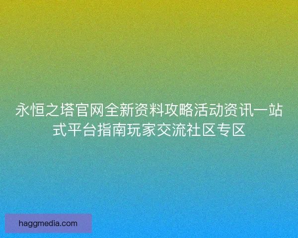 永恒之塔官网全新资料攻略活动资讯一站式平台指南玩家交流社区专区