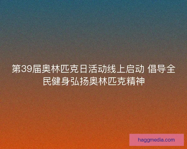 第39届奥林匹克日活动线上启动 倡导全民健身弘扬奥林匹克精神